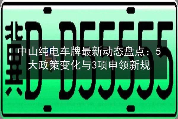 中山纯电车牌最新动态盘点：5大政策变化与3项申领新规