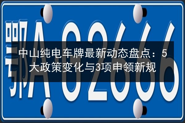 中山纯电车牌最新动态盘点:5大政策变化与3项申领新规 第2张 中山纯电车牌最新动态盘点:5大政策变化与3项申领新规 第2张