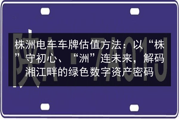 株洲电车车牌估值方法：以“株”守初心、“洲”连未来，解码湘江畔的绿色数字资产密码