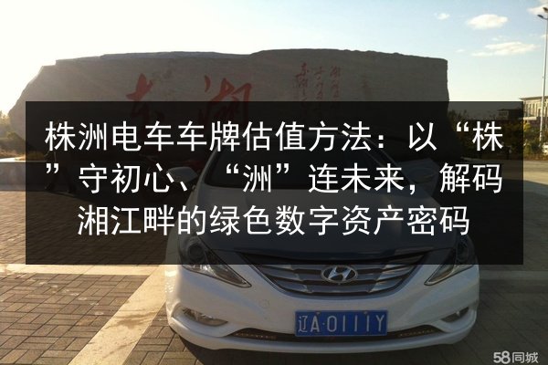 株洲电车车牌估值方法:以“株”守初心、“洲”连未来,解码湘江畔的绿色数字资产密码 第2张 株洲电车车牌估值方法:以“株”守初心、“洲”连未来,解码湘江畔的绿色数字资产密码 第2张