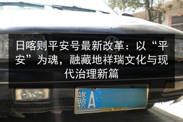 日喀则平安号最新改革：以“平安”为魂，融藏地祥瑞文化与现代治理新篇