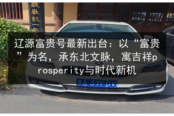 辽源富贵号最新出台：以“富贵”为名，承东北文脉，寓吉祥prosperity与时代新机