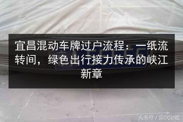 宜昌混动车牌过户流程:一纸流转间,绿色出行接力传承的峡江新章 第2张 宜昌混动车牌过户流程:一纸流转间,绿色出行接力传承的峡江新章 第2张