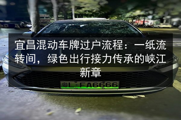 宜昌混动车牌过户流程:一纸流转间,绿色出行接力传承的峡江新章 第3张 宜昌混动车牌过户流程:一纸流转间,绿色出行接力传承的峡江新章 第3张