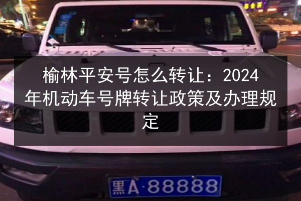 榆林平安号怎么转让:2024年机动车号牌转让政策及办理规定 第2张 榆林平安号怎么转让:2024年机动车号牌转让政策及办理规定 第2张