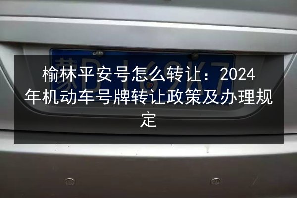 榆林平安号怎么转让:2024年机动车号牌转让政策及办理规定 第3张 榆林平安号怎么转让:2024年机动车号牌转让政策及办理规定 第3张
