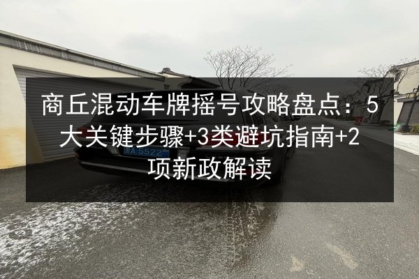 商丘混动车牌摇号攻略盘点：5大关键步骤+3类避坑指南+2项新政解读