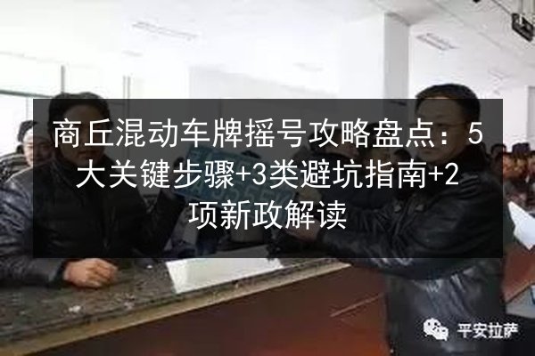 商丘混动车牌摇号攻略盘点:5大关键步骤+3类避坑指南+2项新政解读 第2张 商丘混动车牌摇号攻略盘点:5大关键步骤+3类避坑指南+2项新政解读 第2张