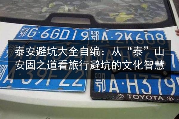 泰安避坑大全自编：从“泰”山安固之道看旅行避坑的文化智慧