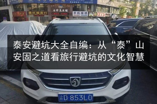 泰安避坑大全自编：从“泰”山安固之道看旅行避坑的文化智慧 第2张