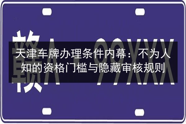 天津车牌办理条件内幕：不为人知的资格门槛与隐藏审核规则