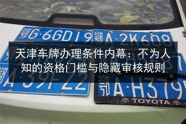 天津车牌办理条件内幕:不为人知的资格门槛与隐藏审核规则 第2张 天津车牌办理条件内幕:不为人知的资格门槛与隐藏审核规则 第2张