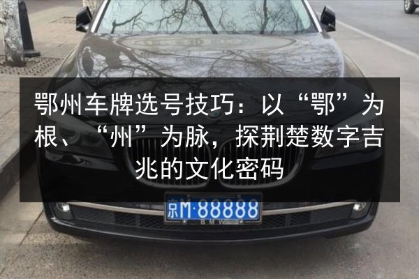 鄂州车牌选号技巧：以“鄂”为根、“州”为脉，探荆楚数字吉兆的文化密码