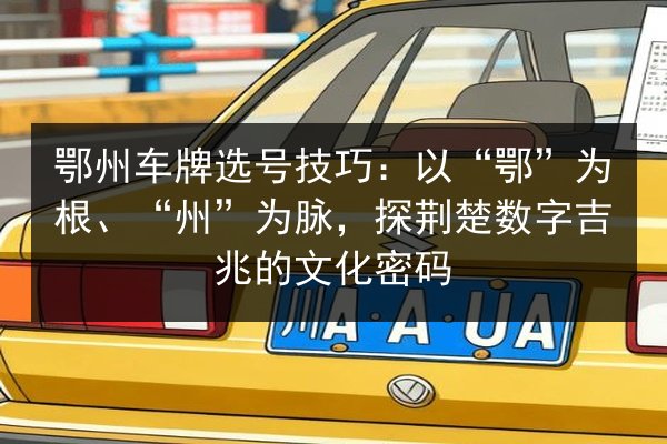 鄂州车牌选号技巧:以“鄂”为根、“州”为脉,探荆楚数字吉兆的文化密码 第2张 鄂州车牌选号技巧:以“鄂”为根、“州”为脉,探荆楚数字吉兆的文化密码 第2张