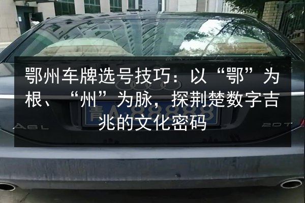 鄂州车牌选号技巧:以“鄂”为根、“州”为脉,探荆楚数字吉兆的文化密码 第3张 鄂州车牌选号技巧:以“鄂”为根、“州”为脉,探荆楚数字吉兆的文化密码 第3张