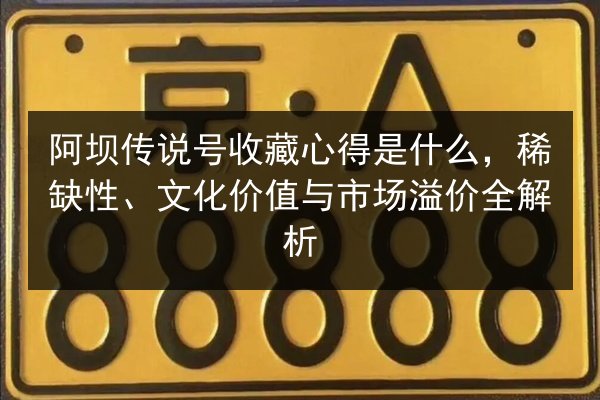 阿坝传说号收藏心得是什么，稀缺性、文化价值与市场溢价全解析