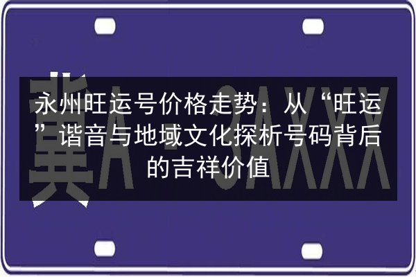 永州旺运号价格走势：从“旺运”谐音与地域文化探析号码背后的吉祥价值