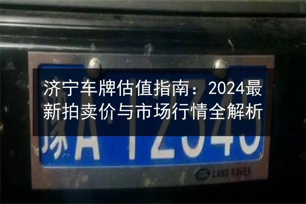 济宁车牌估值指南：2024最新拍卖价与市场行情全解析