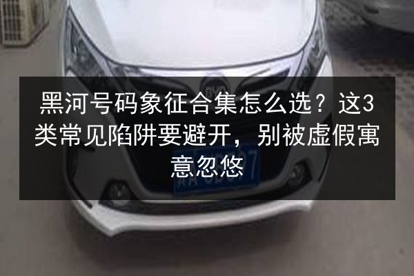 黑河号码象征合集怎么选？这3类常见陷阱要避开，别被虚假寓意忽悠 第2张