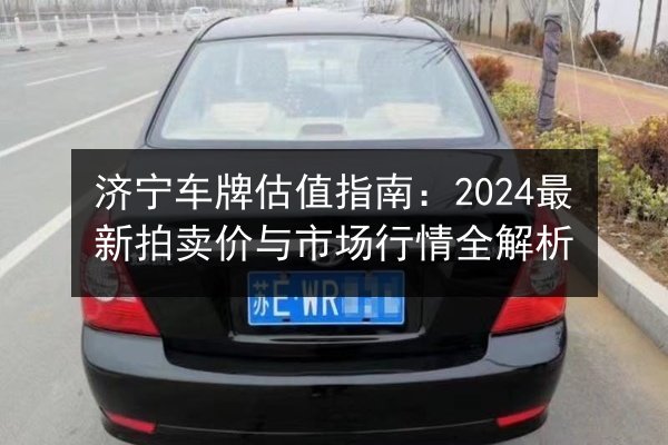 济宁车牌估值指南:2024最新拍卖价与市场行情全解析 第2张 济宁车牌估值指南:2024最新拍卖价与市场行情全解析 第2张