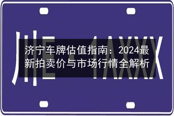 济宁车牌估值指南:2024最新拍卖价与市场行情全解析 第3张 济宁车牌估值指南:2024最新拍卖价与市场行情全解析 第3张