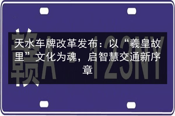 天水车牌改革发布:以“羲皇故里”文化为魂,启智慧交通新序章 第2张 天水车牌改革发布:以“羲皇故里”文化为魂,启智慧交通新序章 第2张
