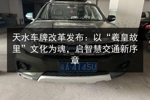 天水车牌改革发布:以“羲皇故里”文化为魂,启智慧交通新序章 第3张 天水车牌改革发布:以“羲皇故里”文化为魂,启智慧交通新序章 第3张