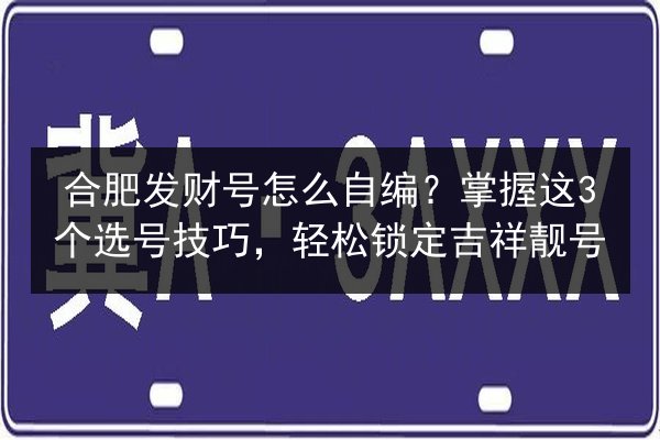 合肥发财号怎么自编？掌握这3个选号技巧，轻松锁定吉祥靓号