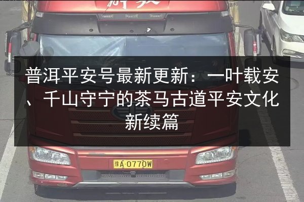 普洱平安号最新更新:一叶载安、千山守宁的茶马古道平安文化新续篇 第2张 普洱平安号最新更新:一叶载安、千山守宁的茶马古道平安文化新续篇 第2张