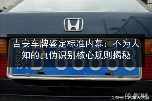 吉安车牌鉴定标准内幕:不为人知的真伪识别核心规则揭秘 第3张 吉安车牌鉴定标准内幕:不为人知的真伪识别核心规则揭秘 第3张