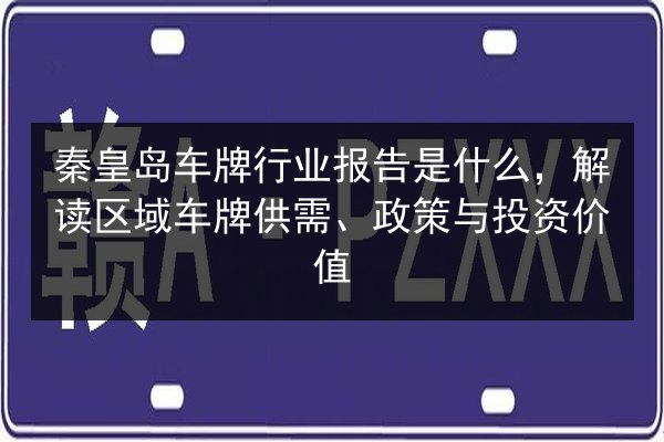 秦皇岛车牌行业报告是什么,解读区域车牌供需、政策与投资价值 第2张 秦皇岛车牌行业报告是什么,解读区域车牌供需、政策与投资价值 第2张