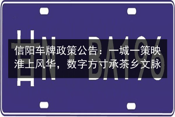信阳车牌政策公告:一城一策映淮上风华,数字方寸承茶乡文脉 第3张 信阳车牌政策公告:一城一策映淮上风华,数字方寸承茶乡文脉 第3张