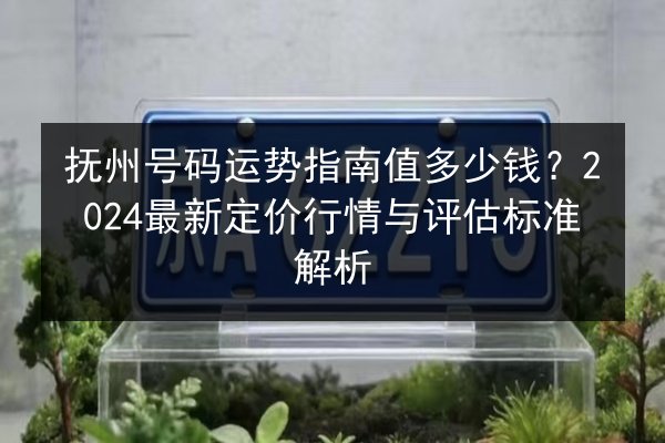 抚州号码运势指南值多少钱？2024最新定价行情与评估标准解析