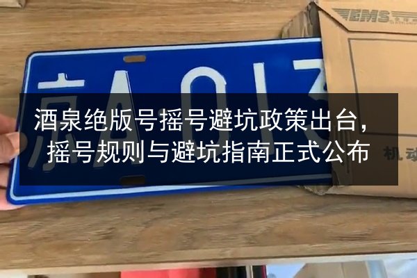 酒泉绝版号摇号避坑政策出台，摇号规则与避坑指南正式公布