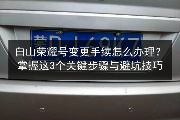 白山荣耀号变更手续怎么办理？掌握这3个关键步骤与避坑技巧