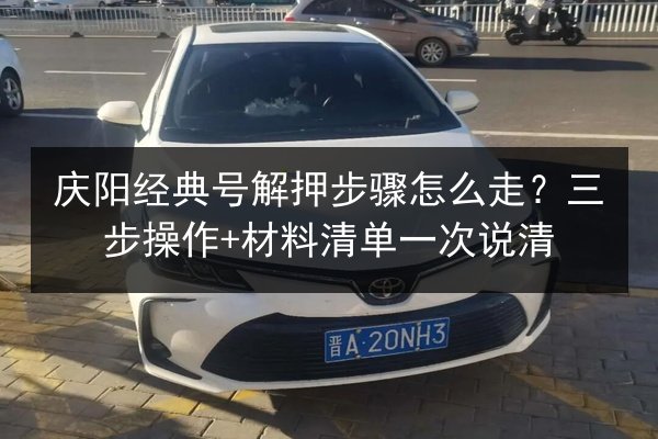 庆阳经典号解押步骤怎么走？三步操作+材料清单一次说清