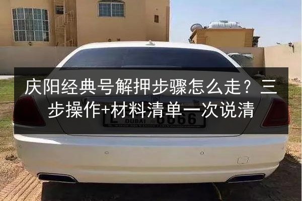 庆阳经典号解押步骤怎么走？三步操作+材料清单一次说清 第2张