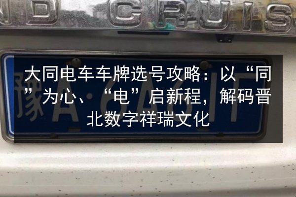 大同电车车牌选号攻略:以“同”为心、“电”启新程,解码晋北数字祥瑞文化 第2张 大同电车车牌选号攻略:以“同”为心、“电”启新程,解码晋北数字祥瑞文化 第2张
