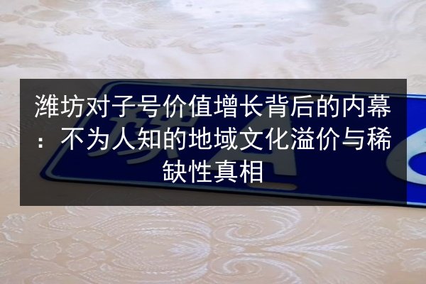 潍坊对子号价值增长背后的内幕:不为人知的地域文化溢价与稀缺性真相 第2张 潍坊对子号价值增长背后的内幕:不为人知的地域文化溢价与稀缺性真相 第2张