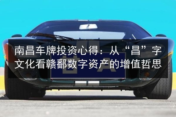 南昌车牌投资心得:从“昌”字文化看赣鄱数字资产的增值哲思 第2张 南昌车牌投资心得:从“昌”字文化看赣鄱数字资产的增值哲思 第2张