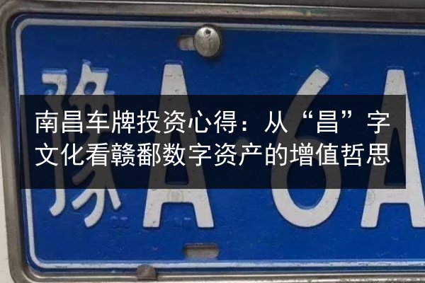 南昌车牌投资心得:从“昌”字文化看赣鄱数字资产的增值哲思 第3张 南昌车牌投资心得:从“昌”字文化看赣鄱数字资产的增值哲思 第3张
