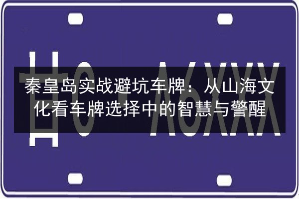 秦皇岛实战避坑车牌：从山海文化看车牌选择中的智慧与警醒