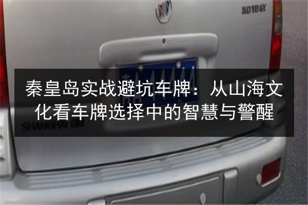 秦皇岛实战避坑车牌：从山海文化看车牌选择中的智慧与警醒 第2张