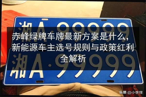 赤峰绿牌车牌最新方案是什么，新能源车主选号规则与政策红利全解析