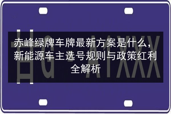 赤峰绿牌车牌最新方案是什么,新能源车主选号规则与政策红利全解析 第2张 赤峰绿牌车牌最新方案是什么,新能源车主选号规则与政策红利全解析 第2张