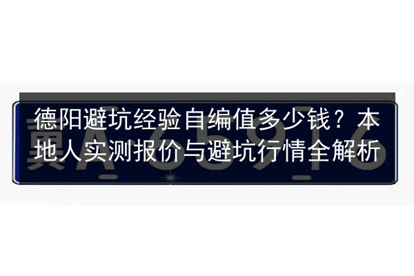 德阳避坑经验自编值多少钱？本地人实测报价与避坑行情全解析