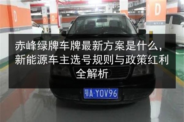 赤峰绿牌车牌最新方案是什么,新能源车主选号规则与政策红利全解析 第3张 赤峰绿牌车牌最新方案是什么,新能源车主选号规则与政策红利全解析 第3张