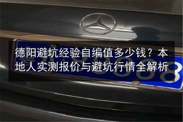 德阳避坑经验自编值多少钱？本地人实测报价与避坑行情全解析 第2张