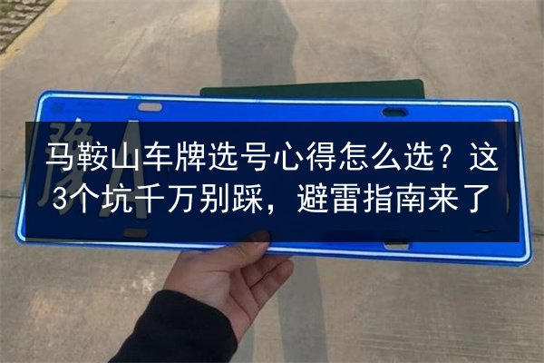 马鞍山车牌选号心得怎么选？这3个坑千万别踩，避雷指南来了