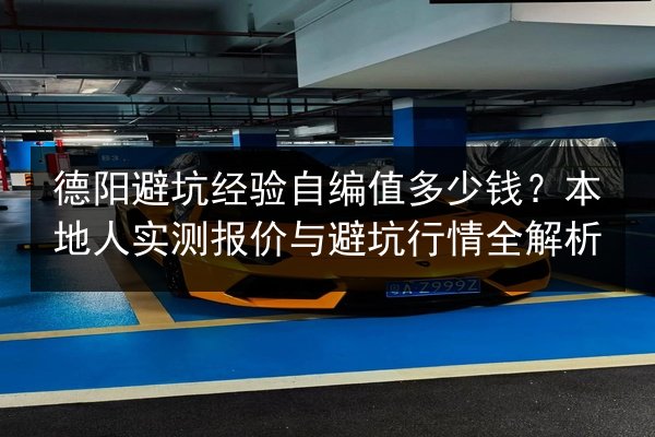 德阳避坑经验自编值多少钱？本地人实测报价与避坑行情全解析 第3张